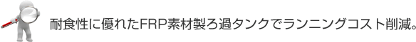 耐食性に優れたFRP素材製ろ過タンクでランニングコスト削減。